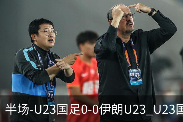 半场-U23国足0-0伊朗U23 U23国足控球率仅三成，3脚打门0射正
